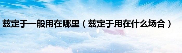兹定于用在什么场合(兹定于一般用在哪里)