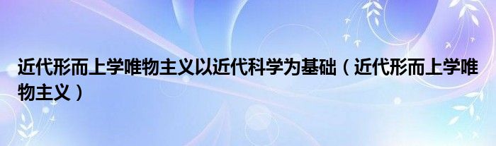 近代形而上学唯物主义(近代形而上学唯物主义以近代科学为基础)