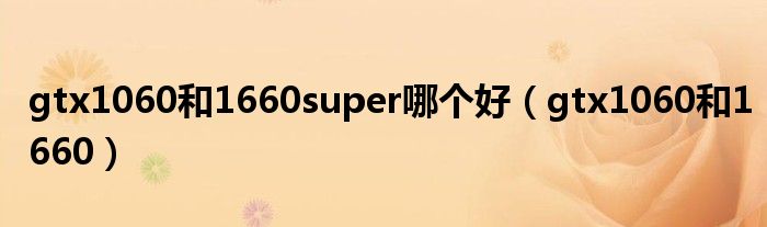 gtx1060和1660(gtx1060和1660super哪个好)