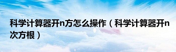 科学计算器开n次方根(科学计算器开n方怎么操作)