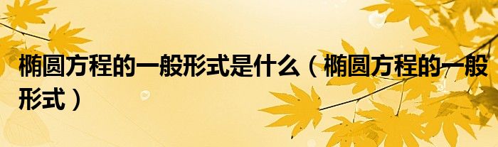 椭圆方程的一般形式(椭圆方程的一般形式是什么)