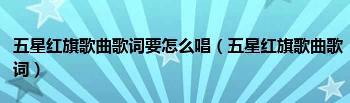 五星红旗歌曲歌词(五星红旗歌曲歌词要怎么唱)