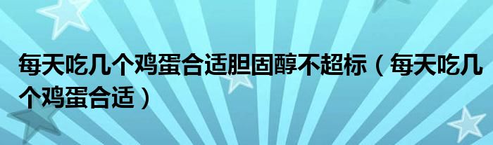 每天吃几个鸡蛋合适(每天吃几个鸡蛋合适胆固醇不超标)