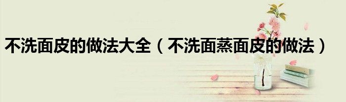 不洗面蒸面皮的做法(不洗面皮的做法大全)