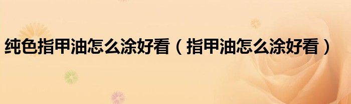 指甲油怎么涂好看(纯色指甲油怎么涂好看)