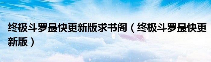 终极斗罗最快更新版(终极斗罗最快更新版求书阁)