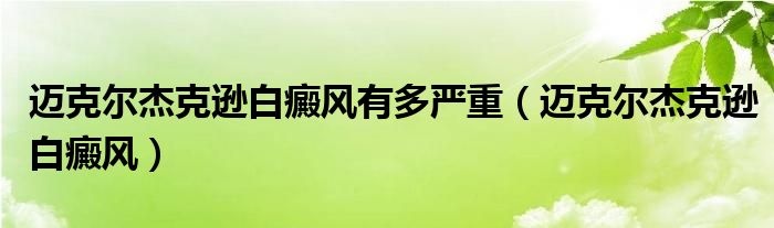 迈克尔杰克逊白癜风(迈克尔杰克逊白癜风有多严重)