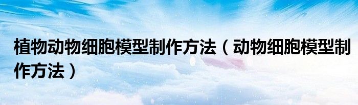 动物细胞模型制作方法(植物动物细胞模型制作方法)