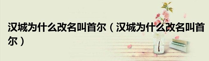 汉城为什么改名叫首尔(汉城为什么改名叫首尔)