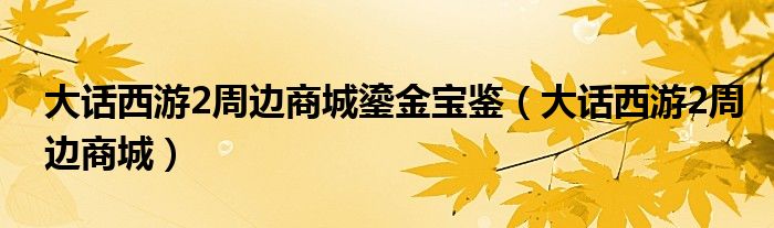 大话西游2周边商城(大话西游2周边商城鎏金宝鉴)