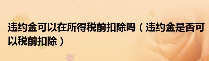 违约金是否可以税前扣除(违约金可以在所得税前扣除吗)