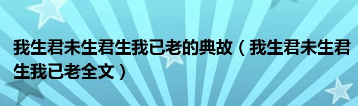 我生君未生君生我已老全文(我生君未生君生我已老的典故)