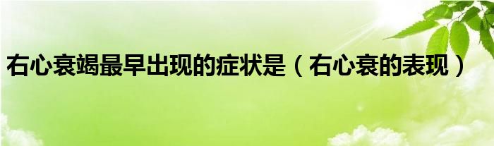 右心衰的表现(右心衰竭最早出现的症状是)