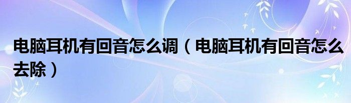 电脑耳机有回音怎么去除(电脑耳机有回音怎么调)