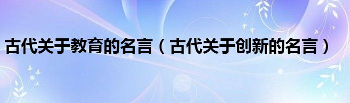古代关于创新的名言(古代关于教育的名言)
