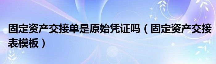 固定资产交接表模板(固定资产交接单是原始凭证吗)