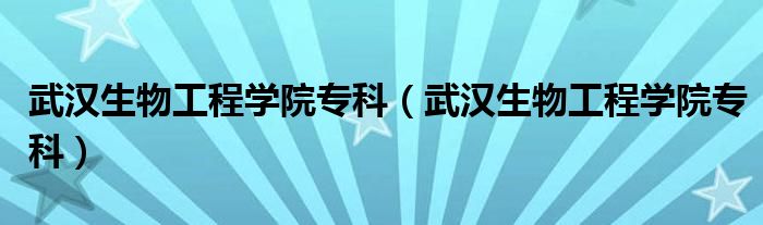 武汉生物工程学院专科(武汉生物工程学院专科)