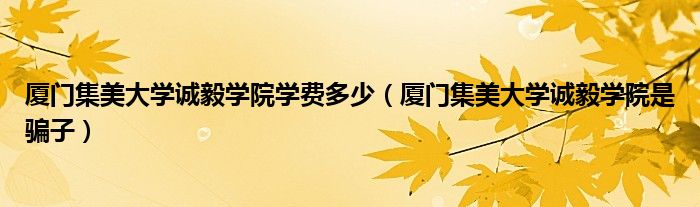 厦门集美大学诚毅学院是骗子(厦门集美大学诚毅学院学费多少)