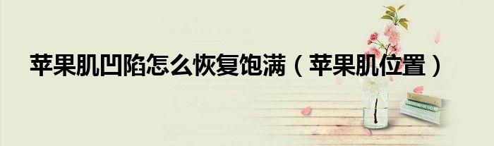 苹果肌位置(苹果肌凹陷怎么恢复饱满)