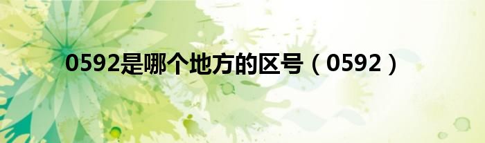 0592(0592是哪个地方的区号)