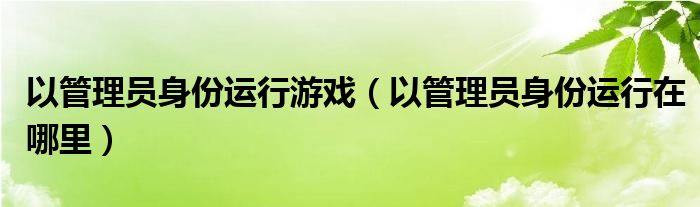 以管理员身份运行在哪里(以管理员身份运行游戏)