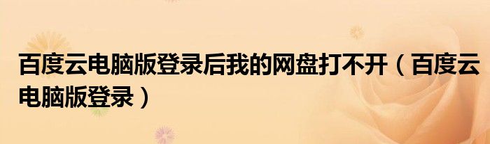 百度云电脑版登录(百度云电脑版登录后我的网盘打不开)