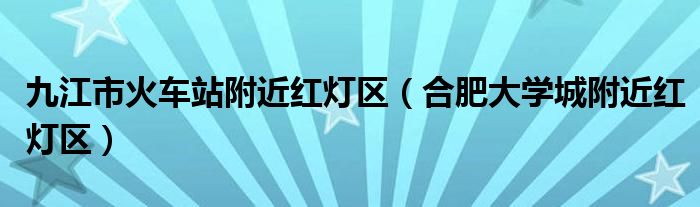 合肥大学城附近红灯区(九江市火车站附近红灯区)