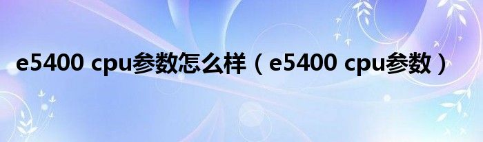 e5400 cpu参数(e5400 cpu参数怎么样)