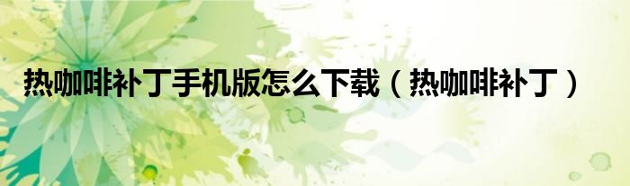 热咖啡补丁(热咖啡补丁手机版怎么下载)