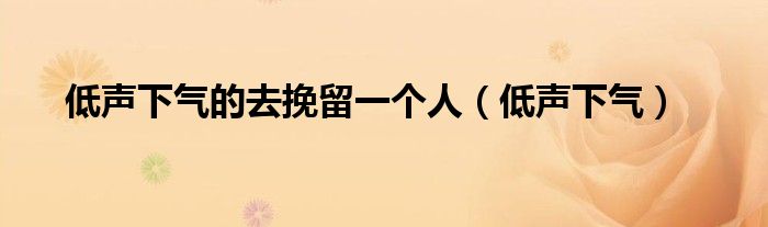 低声下气(低声下气的去挽留一个人)