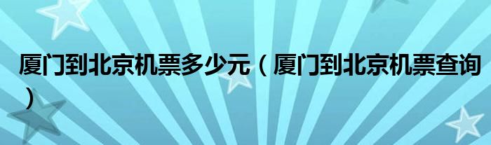 厦门到北京机票查询(厦门到北京机票多少元)