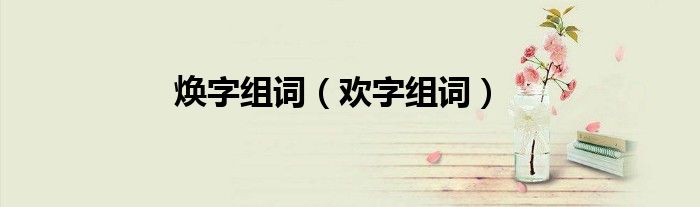 欢字组词(焕字组词)