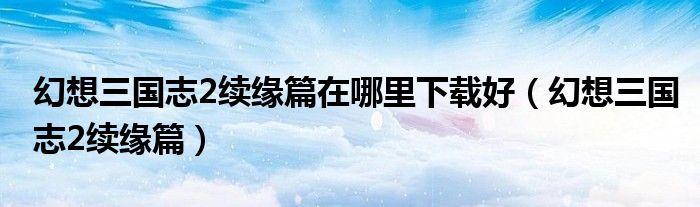 幻想三国志2续缘篇(幻想三国志2续缘篇在哪里下载好)