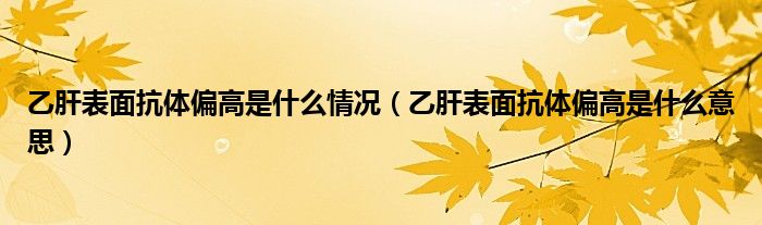 乙肝表面抗体偏高是什么意思(乙肝表面抗体偏高是什么情况)