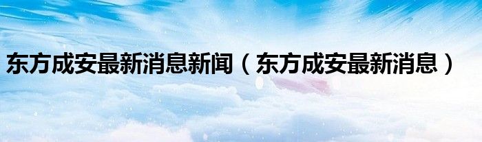 东方成安最新消息(东方成安最新消息新闻)