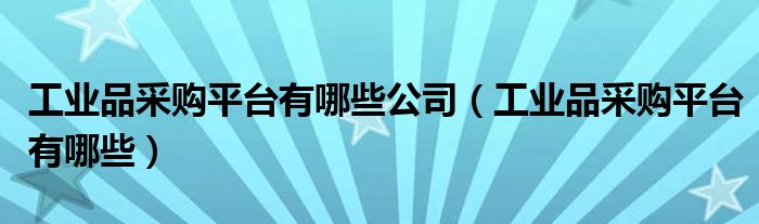 工业品采购平台有哪些(工业品采购平台有哪些公司)