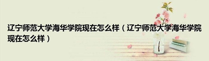 辽宁师范大学海华学院现在怎么样(辽宁师范大学海华学院现在怎么样)
