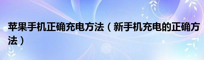新手机充电的正确方法(苹果手机正确充电方法)