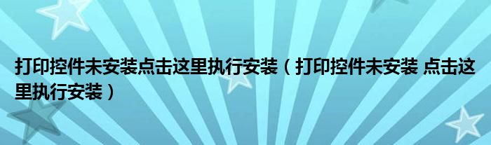 打印控件未安装 点击这里执行安装(打印控件未安装点击这里执行安装)
