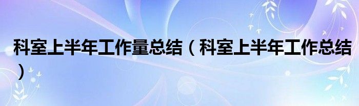 科室上半年工作总结(科室上半年工作量总结)