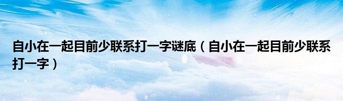 自小在一起目前少联系打一字(自小在一起目前少联系打一字谜底)