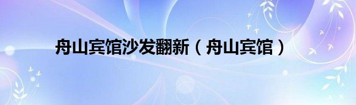 舟山宾馆(舟山宾馆沙发翻新)