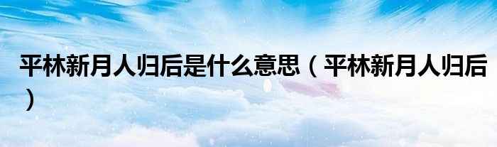平林新月人归后(平林新月人归后是什么意思)