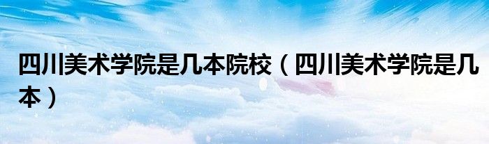 四川美术学院是几本(四川美术学院是几本院校)