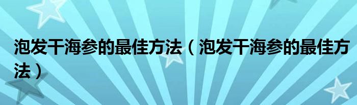 泡发干海参的最佳方法(泡发干海参的最佳方法)