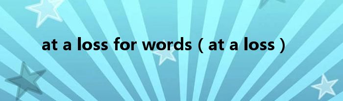 at a loss(at a loss for words)