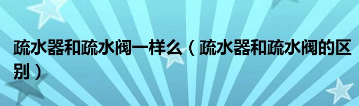 疏水器和疏水阀的区别(疏水器和疏水阀一样么)