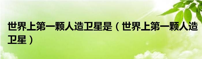 世界上第一颗人造卫星(世界上第一颗人造卫星是)