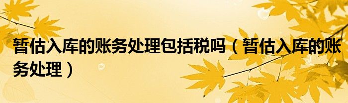 暂估入库的账务处理(暂估入库的账务处理包括税吗)