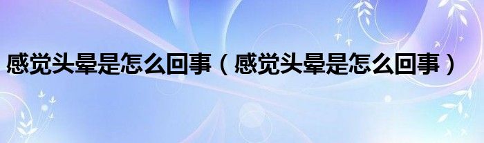 感觉头晕是怎么回事(感觉头晕是怎么回事)